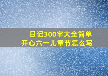 日记300字大全简单开心六一儿童节怎么写