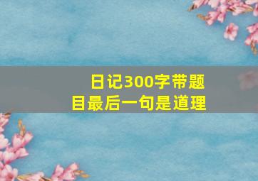 日记300字带题目最后一句是道理