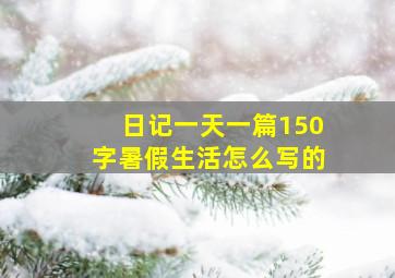 日记一天一篇150字暑假生活怎么写的