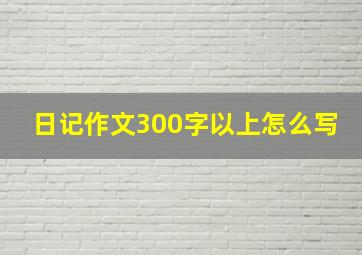 日记作文300字以上怎么写