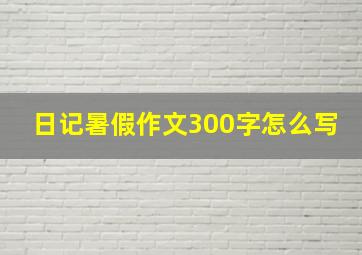 日记暑假作文300字怎么写