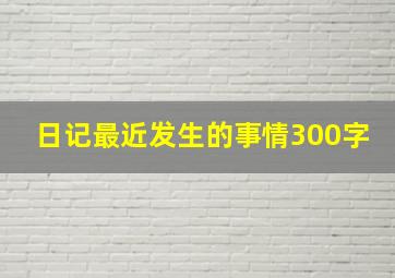 日记最近发生的事情300字