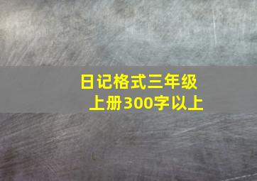 日记格式三年级上册300字以上