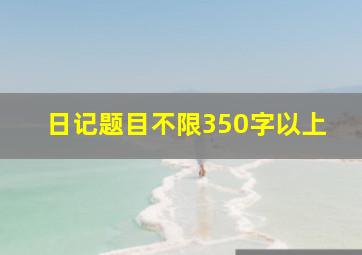 日记题目不限350字以上