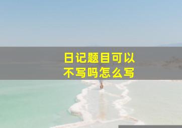 日记题目可以不写吗怎么写