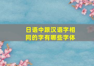 日语中跟汉语字相同的字有哪些字体