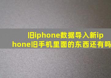 旧iphone数据导入新iphone旧手机里面的东西还有吗