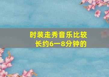 时装走秀音乐比较长约6一8分钟的