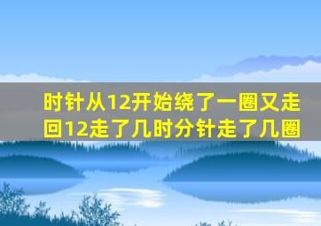 时针从12开始绕了一圈又走回12走了几时分针走了几圈