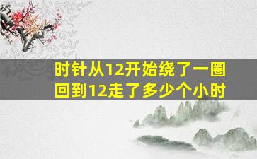 时针从12开始绕了一圈回到12走了多少个小时