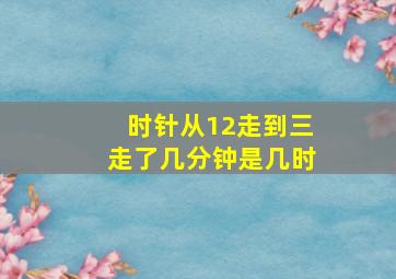 时针从12走到三走了几分钟是几时