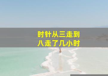 时针从三走到八走了几小时