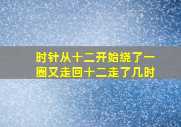 时针从十二开始绕了一圈又走回十二走了几时