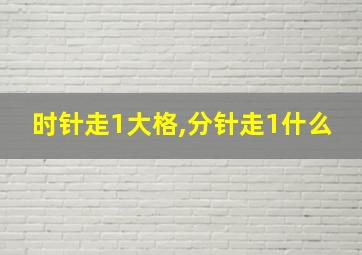 时针走1大格,分针走1什么