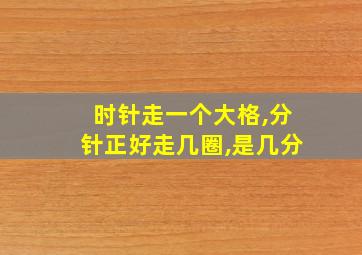 时针走一个大格,分针正好走几圈,是几分