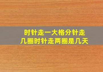 时针走一大格分针走几圈时针走两圈是几天