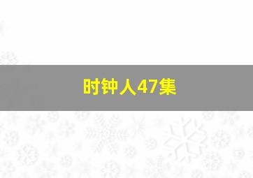 时钟人47集