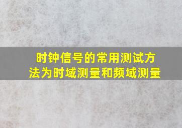 时钟信号的常用测试方法为时域测量和频域测量