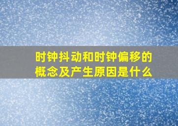 时钟抖动和时钟偏移的概念及产生原因是什么