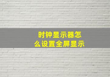 时钟显示器怎么设置全屏显示