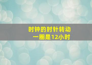 时钟的时针转动一圈是12小时