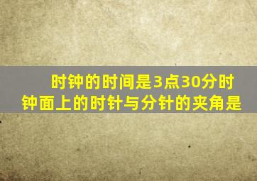 时钟的时间是3点30分时钟面上的时针与分针的夹角是