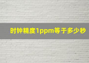 时钟精度1ppm等于多少秒