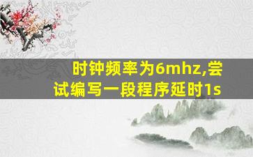 时钟频率为6mhz,尝试编写一段程序延时1s