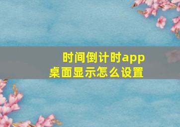 时间倒计时app桌面显示怎么设置