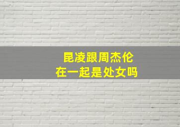 昆凌跟周杰伦在一起是处女吗