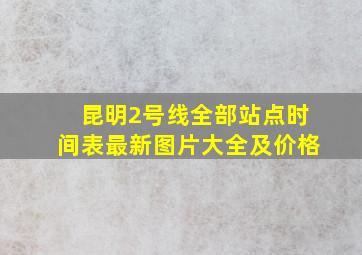 昆明2号线全部站点时间表最新图片大全及价格