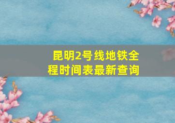 昆明2号线地铁全程时间表最新查询