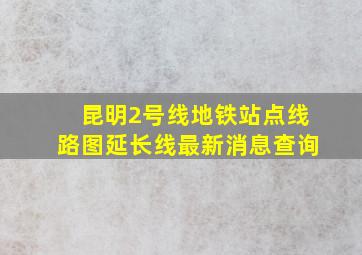 昆明2号线地铁站点线路图延长线最新消息查询