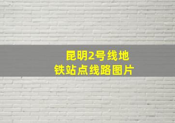 昆明2号线地铁站点线路图片