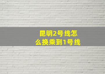 昆明2号线怎么换乘到1号线