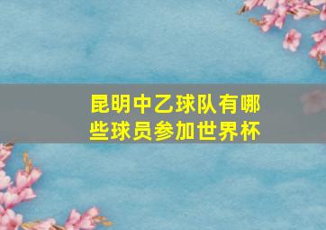 昆明中乙球队有哪些球员参加世界杯