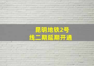 昆明地铁2号线二期延期开通