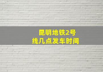 昆明地铁2号线几点发车时间