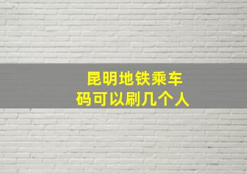 昆明地铁乘车码可以刷几个人