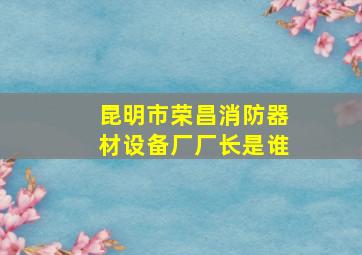 昆明市荣昌消防器材设备厂厂长是谁