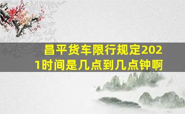 昌平货车限行规定2021时间是几点到几点钟啊