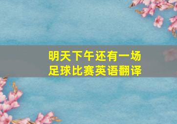 明天下午还有一场足球比赛英语翻译