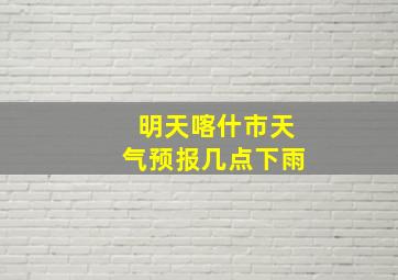 明天喀什市天气预报几点下雨