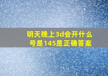 明天晚上3d会开什么号是145是正确答案