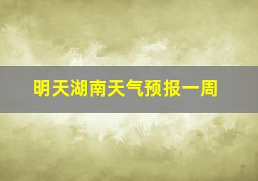 明天湖南天气预报一周