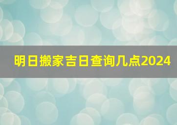 明日搬家吉日查询几点2024