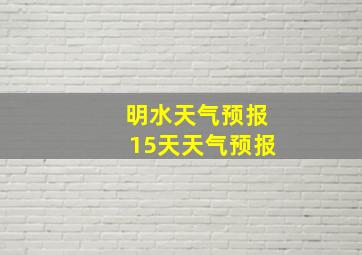 明水天气预报15天天气预报