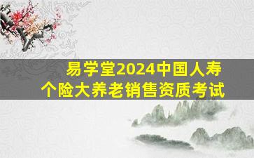 易学堂2024中国人寿个险大养老销售资质考试