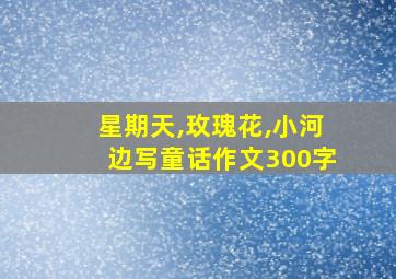 星期天,玫瑰花,小河边写童话作文300字