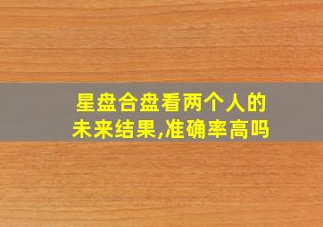 星盘合盘看两个人的未来结果,准确率高吗